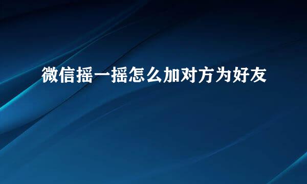 微信摇一摇怎么加对方为好友
