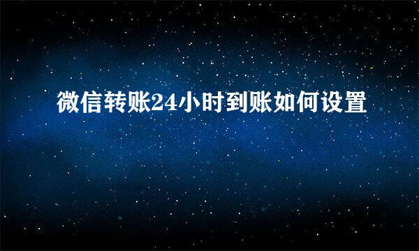 微信转账24小时到账如何设置