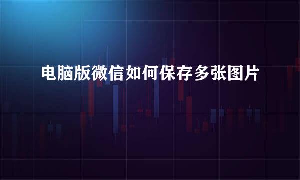 电脑版微信如何保存多张图片