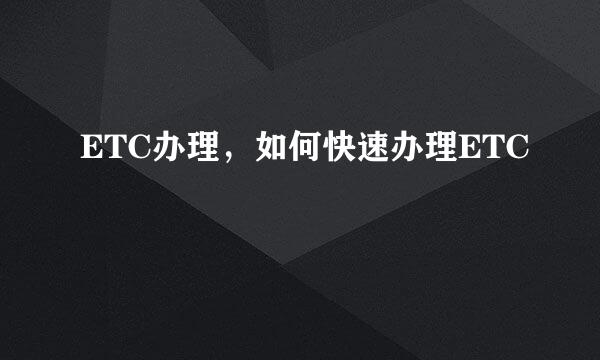 ETC办理，如何快速办理ETC
