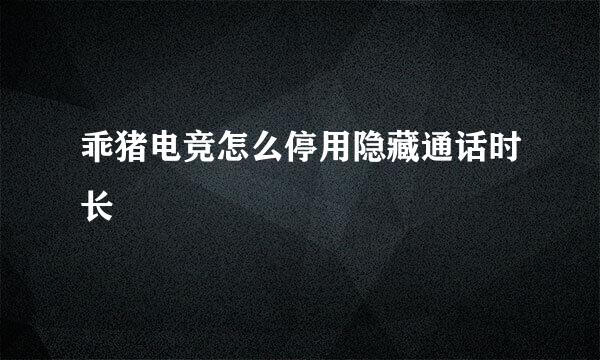 乖猪电竞怎么停用隐藏通话时长