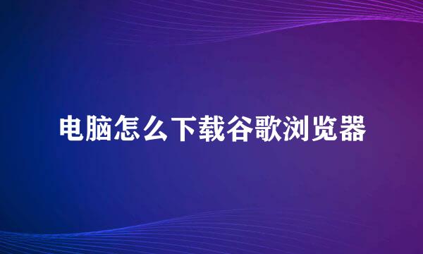 电脑怎么下载谷歌浏览器