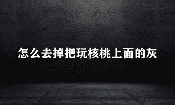 怎么去掉把玩核桃上面的灰