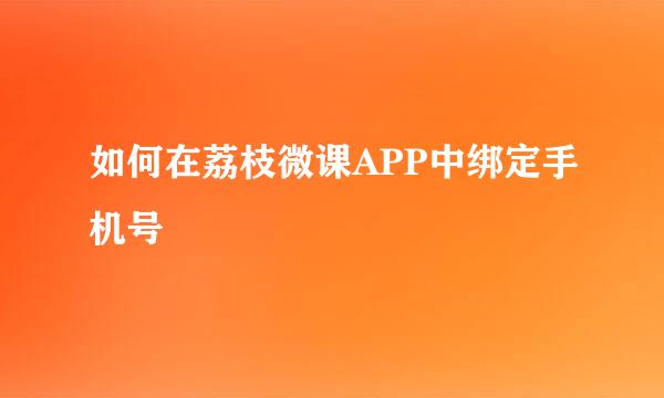 如何在荔枝微课APP中绑定手机号