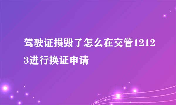 驾驶证损毁了怎么在交管12123进行换证申请