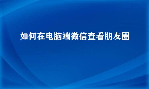 如何在电脑端微信查看朋友圈
