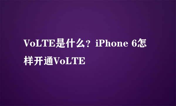 VoLTE是什么？iPhone 6怎样开通VoLTE