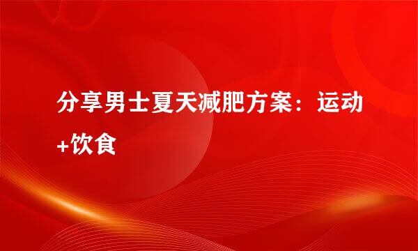 分享男士夏天减肥方案：运动+饮食