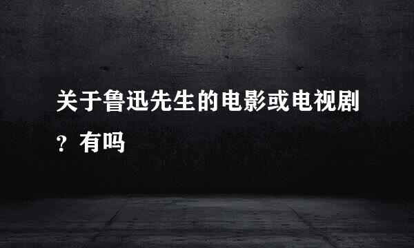关于鲁迅先生的电影或电视剧？有吗