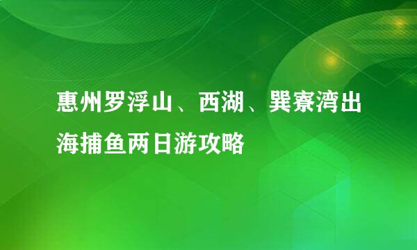 惠州罗浮山、西湖、巽寮湾出海捕鱼两日游攻略