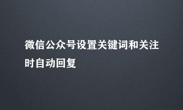 微信公众号设置关键词和关注时自动回复