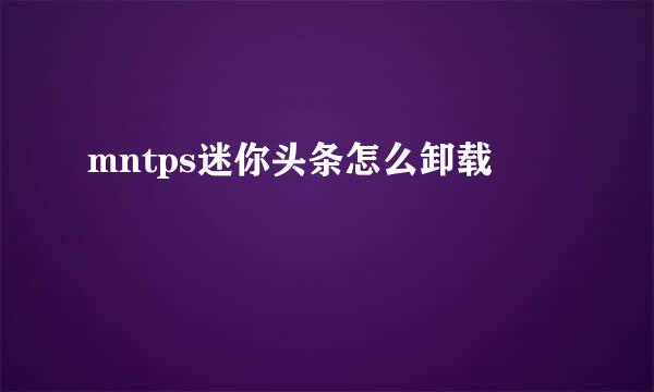 mntps迷你头条怎么卸载