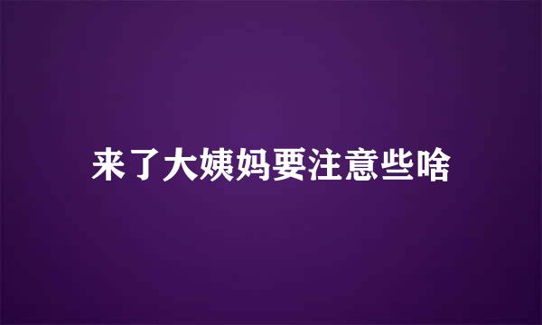 来了大姨妈要注意些啥