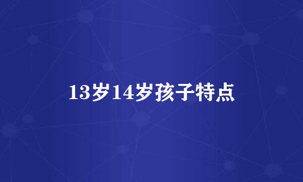 13岁14岁孩子特点