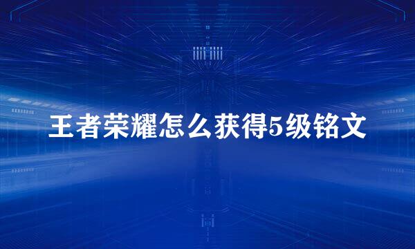 王者荣耀怎么获得5级铭文