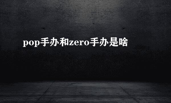 pop手办和zero手办是啥