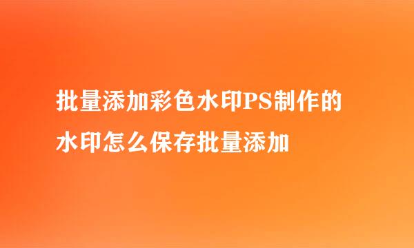 批量添加彩色水印PS制作的水印怎么保存批量添加