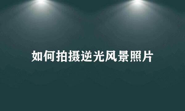 如何拍摄逆光风景照片