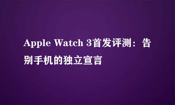 Apple Watch 3首发评测：告别手机的独立宣言