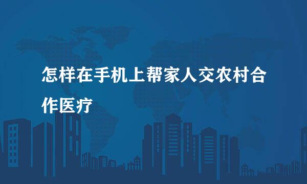 怎样在手机上帮家人交农村合作医疗
