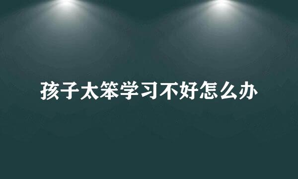 孩子太笨学习不好怎么办