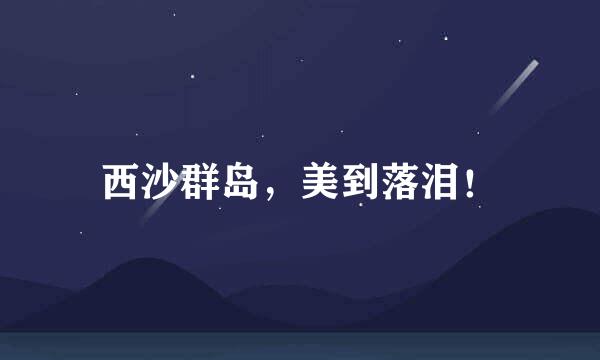 西沙群岛，美到落泪！