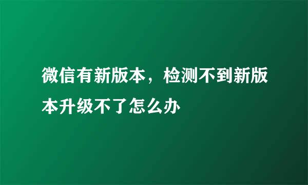 微信有新版本，检测不到新版本升级不了怎么办