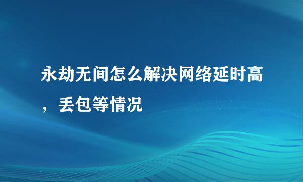 永劫无间怎么解决网络延时高，丢包等情况