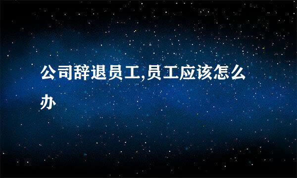 公司辞退员工,员工应该怎么办