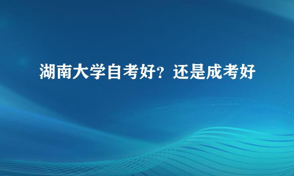 湖南大学自考好？还是成考好