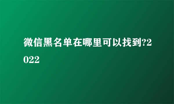 微信黑名单在哪里可以找到?2022