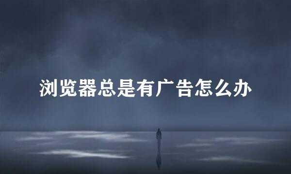 浏览器总是有广告怎么办