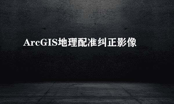 ArcGIS地理配准纠正影像