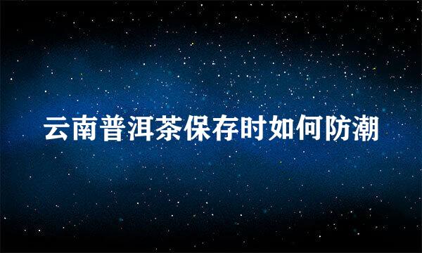 云南普洱茶保存时如何防潮