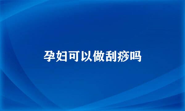 孕妇可以做刮痧吗