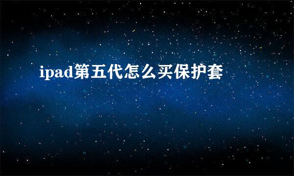 ipad第五代怎么买保护套