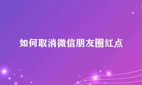 如何取消微信朋友圈红点