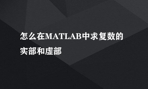 怎么在MATLAB中求复数的实部和虚部