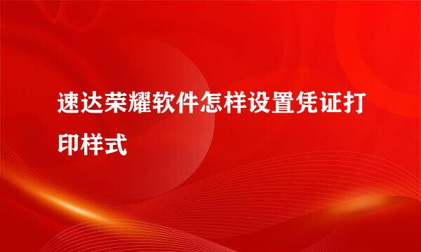 速达荣耀软件怎样设置凭证打印样式