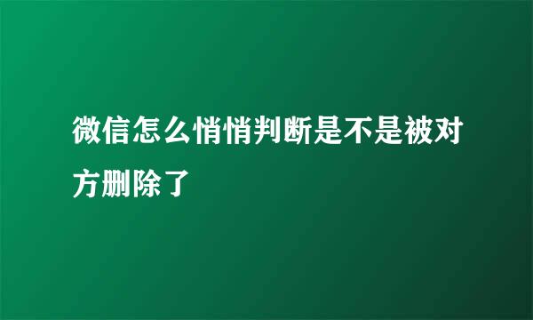 微信怎么悄悄判断是不是被对方删除了