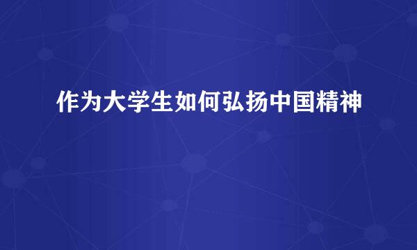 作为大学生如何弘扬中国精神