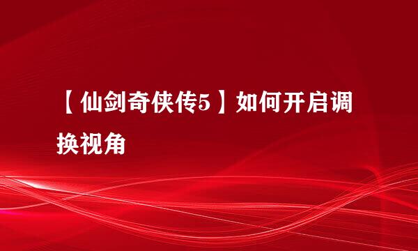 【仙剑奇侠传5】如何开启调换视角