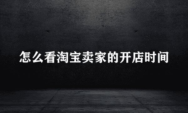 怎么看淘宝卖家的开店时间