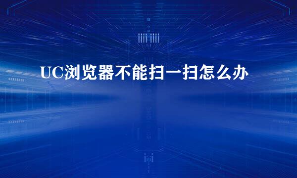 UC浏览器不能扫一扫怎么办
