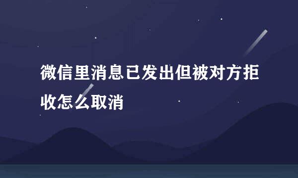微信里消息已发出但被对方拒收怎么取消