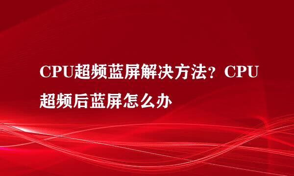 CPU超频蓝屏解决方法？CPU超频后蓝屏怎么办