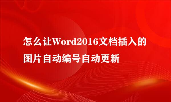 怎么让Word2016文档插入的图片自动编号自动更新