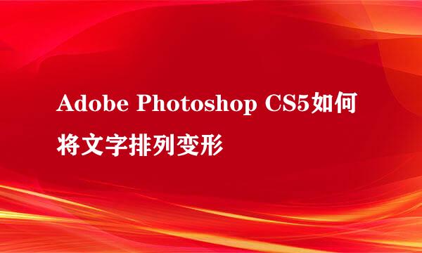 Adobe Photoshop CS5如何将文字排列变形