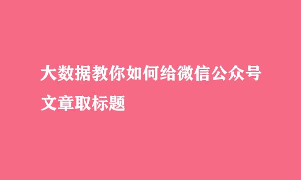 大数据教你如何给微信公众号文章取标题