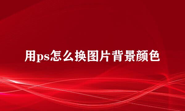 用ps怎么换图片背景颜色